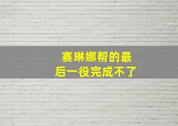 赛琳娜帮的最后一役完成不了