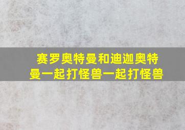 赛罗奥特曼和迪迦奥特曼一起打怪兽一起打怪兽