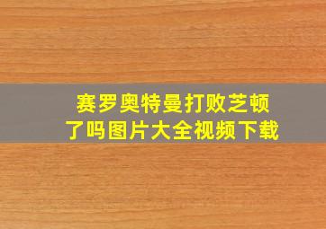 赛罗奥特曼打败芝顿了吗图片大全视频下载