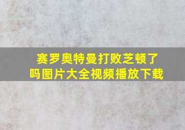 赛罗奥特曼打败芝顿了吗图片大全视频播放下载