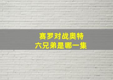 赛罗对战奥特六兄弟是哪一集