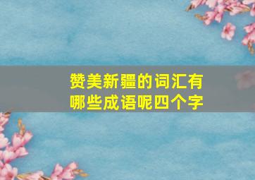 赞美新疆的词汇有哪些成语呢四个字