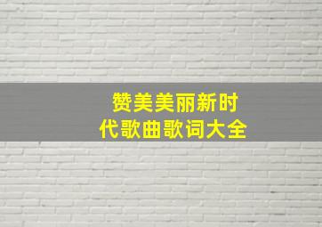 赞美美丽新时代歌曲歌词大全