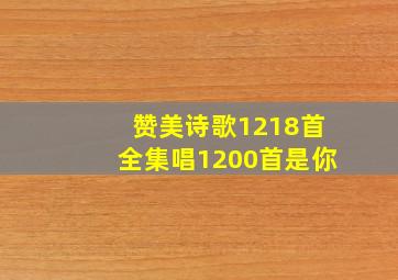 赞美诗歌1218首全集唱1200首是你