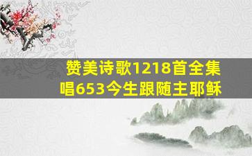 赞美诗歌1218首全集唱653今生跟随主耶稣