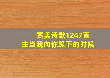 赞美诗歌1247首主当我向你跪下的时候