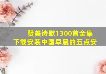 赞美诗歌1300首全集下载安装中国早晨的五点安