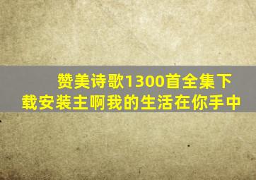 赞美诗歌1300首全集下载安装主啊我的生活在你手中