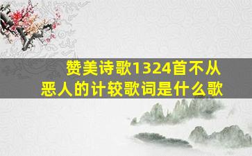 赞美诗歌1324首不从恶人的计较歌词是什么歌