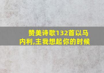 赞美诗歌132首以马内利,主我想起你的时候