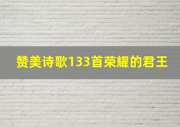 赞美诗歌133首荣耀的君王