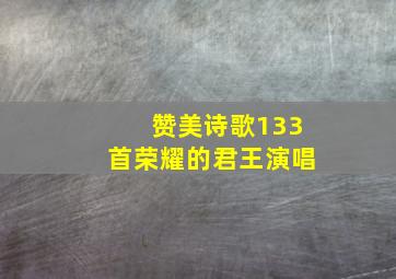 赞美诗歌133首荣耀的君王演唱