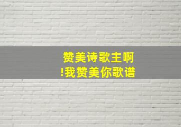 赞美诗歌主啊!我赞美你歌谱