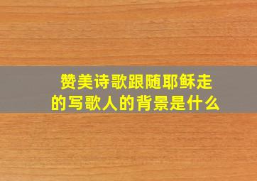 赞美诗歌跟随耶稣走的写歌人的背景是什么