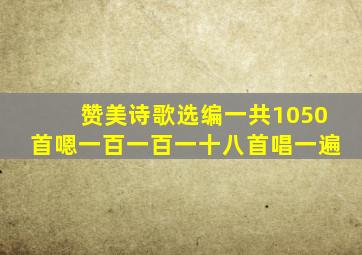 赞美诗歌选编一共1050首嗯一百一百一十八首唱一遍