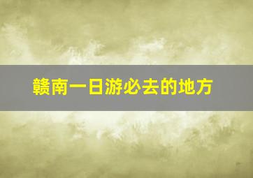 赣南一日游必去的地方