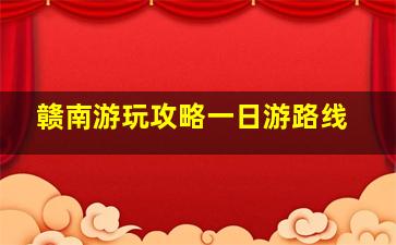 赣南游玩攻略一日游路线