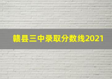 赣县三中录取分数线2021