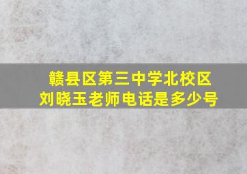 赣县区第三中学北校区刘晓玉老师电话是多少号