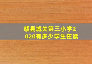 赣县城关第三小学2020有多少学生在读