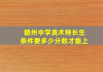 赣州中学美术特长生条件要多少分数才能上