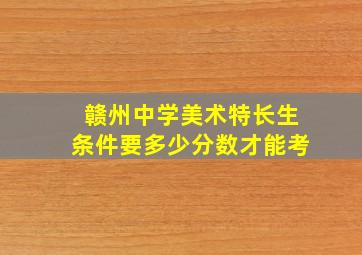 赣州中学美术特长生条件要多少分数才能考