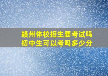 赣州体校招生要考试吗初中生可以考吗多少分