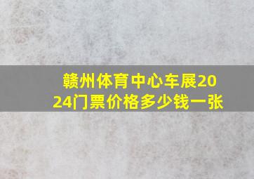 赣州体育中心车展2024门票价格多少钱一张