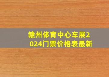 赣州体育中心车展2024门票价格表最新