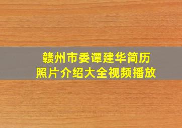 赣州市委谭建华简历照片介绍大全视频播放