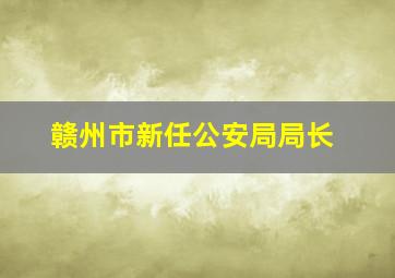 赣州市新任公安局局长