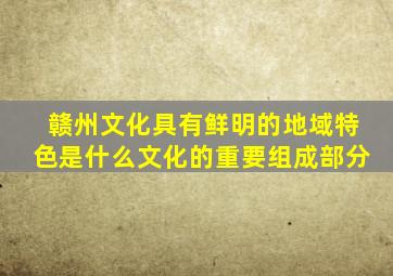 赣州文化具有鲜明的地域特色是什么文化的重要组成部分