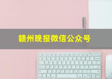 赣州晚报微信公众号