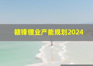 赣锋锂业产能规划2024