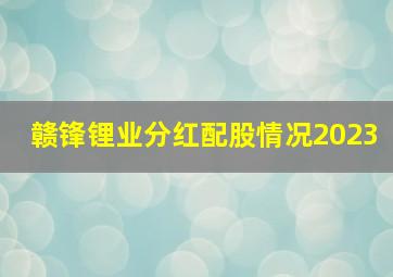 赣锋锂业分红配股情况2023