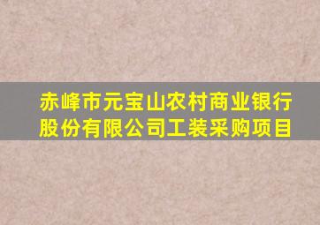 赤峰市元宝山农村商业银行股份有限公司工装采购项目