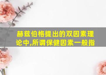 赫兹伯格提出的双因素理论中,所谓保健因素一般指