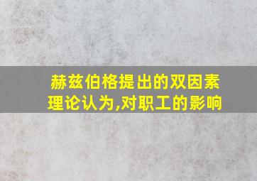 赫兹伯格提出的双因素理论认为,对职工的影响