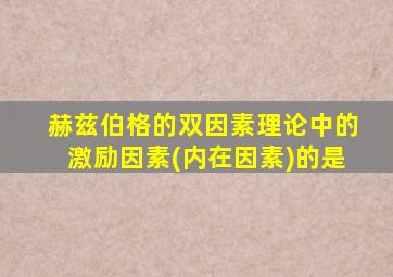 赫兹伯格的双因素理论中的激励因素(内在因素)的是