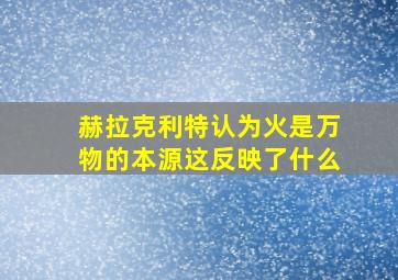 赫拉克利特认为火是万物的本源这反映了什么