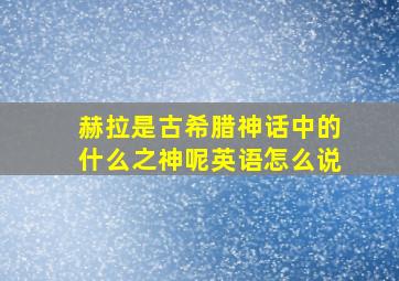 赫拉是古希腊神话中的什么之神呢英语怎么说