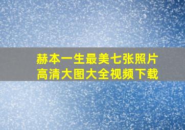 赫本一生最美七张照片高清大图大全视频下载