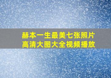 赫本一生最美七张照片高清大图大全视频播放