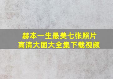 赫本一生最美七张照片高清大图大全集下载视频