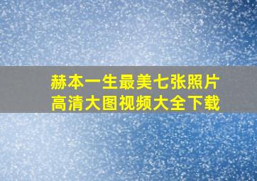 赫本一生最美七张照片高清大图视频大全下载