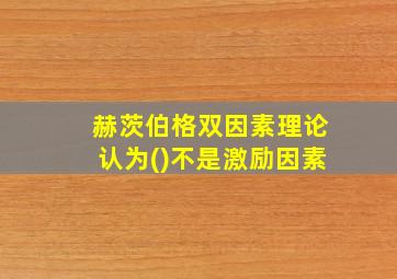 赫茨伯格双因素理论认为()不是激励因素