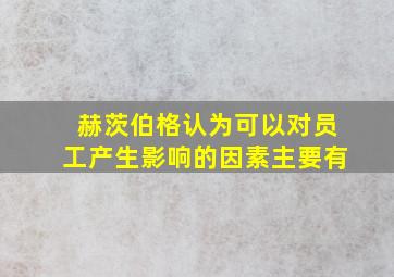 赫茨伯格认为可以对员工产生影响的因素主要有