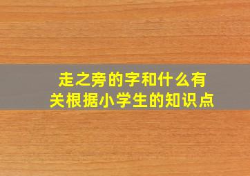 走之旁的字和什么有关根据小学生的知识点