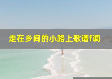 走在乡间的小路上歌谱f调