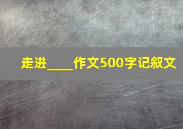 走进____作文500字记叙文